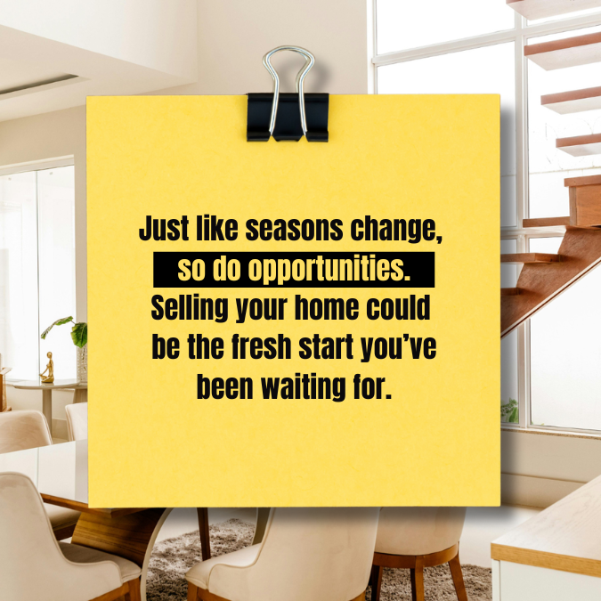 11 - Just like seasons change, so do opportunities. Selling your home could be the fresh start you’ve been waiting for