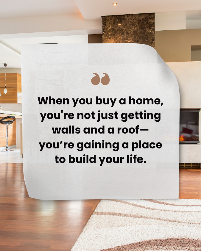 10 - When you buy a home, you're not just getting walls and a roof—you’re gaining a place to build your life.